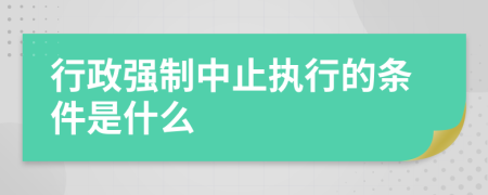 行政強(qiáng)制中止執(zhí)行的條件是什么