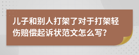 兒子和別人打架了對(duì)于打架輕傷賠償起訴狀范文怎么寫(xiě)？