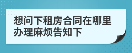想問下租房合同在哪里辦理麻煩告知下