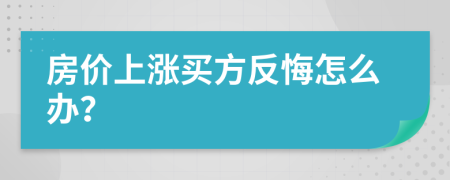 房價上漲買方反悔怎么辦？