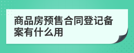 商品房預(yù)售合同登記備案有什么用