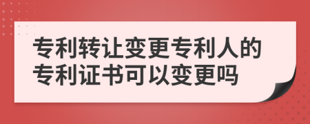 專利轉(zhuǎn)讓變更專利人的專利證書可以變更嗎