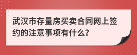 武漢市存量房買賣合同網(wǎng)上簽約的注意事項(xiàng)有什么？