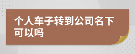 個(gè)人車子轉(zhuǎn)到公司名下可以嗎