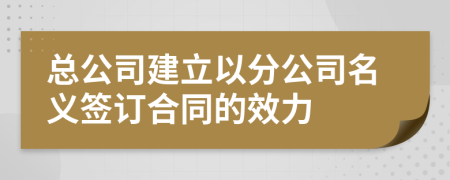 總公司建立以分公司名義簽訂合同的效力