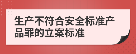 生產(chǎn)不符合安全標(biāo)準(zhǔn)產(chǎn)品罪的立案標(biāo)準(zhǔn)