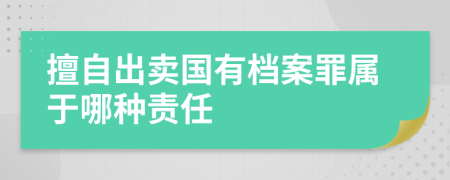 擅自出賣國有檔案罪屬于哪種責(zé)任