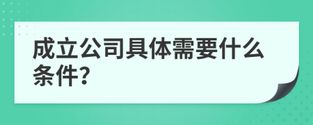 成立公司具體需要什么條件？