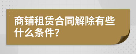 商鋪租賃合同解除有些什么條件？