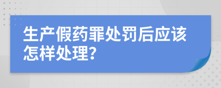 生產(chǎn)假藥罪處罰后應(yīng)該怎樣處理？