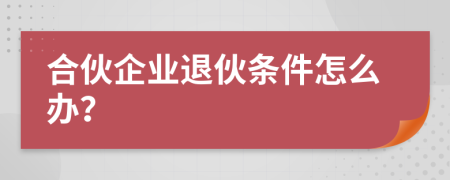 合伙企業(yè)退伙條件怎么辦？