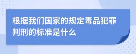 根據(jù)我們國家的規(guī)定毒品犯罪判刑的標準是什么