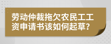 勞動(dòng)仲裁拖欠農(nóng)民工工資申請(qǐng)書該如何起草？