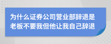 為什么證券公司營業(yè)部辭退是老板不要我但他讓我自己辭退