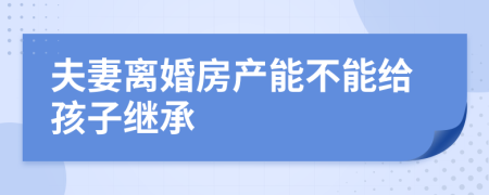 夫妻離婚房產(chǎn)能不能給孩子繼承