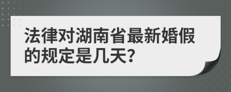 法律對(duì)湖南省最新婚假的規(guī)定是幾天？