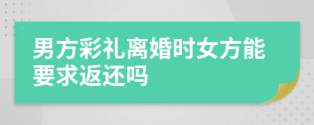男方彩禮離婚時(shí)女方能要求返還嗎