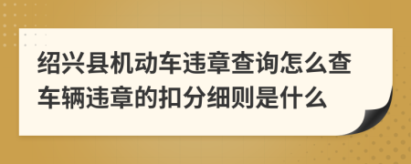 紹興縣機(jī)動車違章查詢怎么查車輛違章的扣分細(xì)則是什么