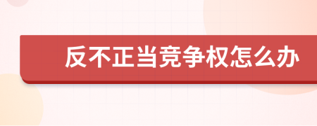 反不正當(dāng)競爭權(quán)怎么辦