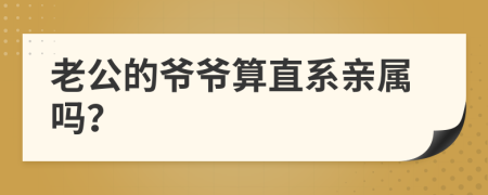 老公的爺爺算直系親屬嗎？