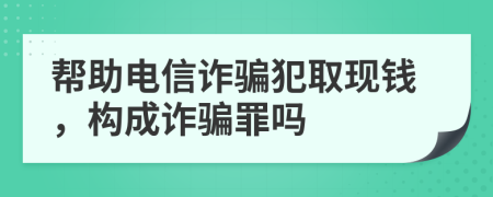 幫助電信詐騙犯取現(xiàn)錢，構(gòu)成詐騙罪嗎