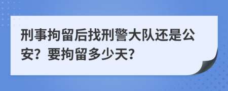 刑事拘留后找刑警大隊還是公安？要拘留多少天？