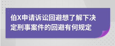 伯X申請(qǐng)?jiān)V訟回避想了解下決定刑事案件的回避有何規(guī)定