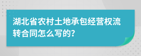 湖北省農(nóng)村土地承包經(jīng)營權(quán)流轉(zhuǎn)合同怎么寫的？