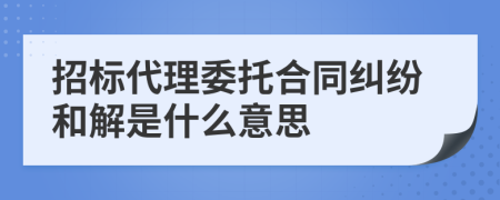 招標代理委托合同糾紛和解是什么意思