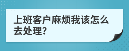 上班客戶麻煩我該怎么去處理？