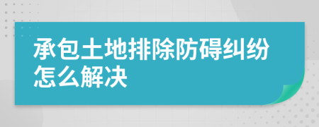承包土地排除防礙糾紛怎么解決