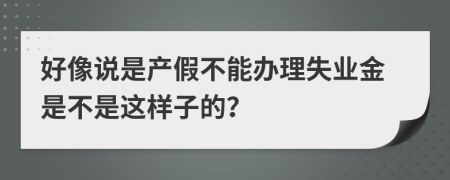 好像說是產(chǎn)假不能辦理失業(yè)金是不是這樣子的？