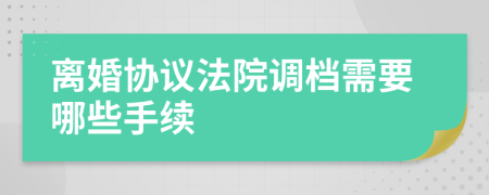 離婚協(xié)議法院調(diào)檔需要哪些手續(xù)