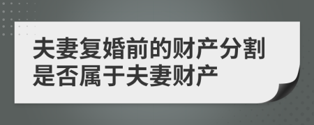 夫妻復(fù)婚前的財產(chǎn)分割是否屬于夫妻財產(chǎn)