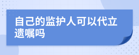 自己的監(jiān)護(hù)人可以代立遺囑嗎