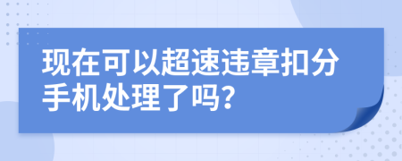 現(xiàn)在可以超速違章扣分手機(jī)處理了嗎？