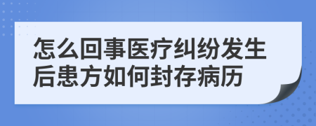 怎么回事醫(yī)療糾紛發(fā)生后患方如何封存病歷