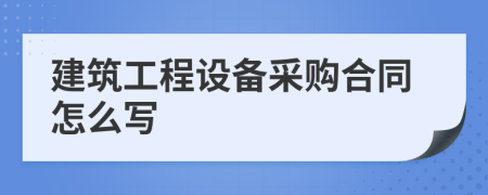 建筑工程設(shè)備采購(gòu)合同怎么寫