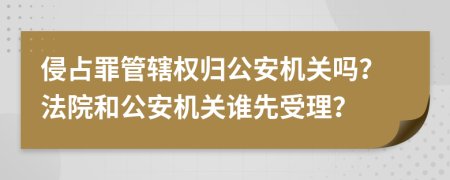 侵占罪管轄權(quán)歸公安機關(guān)嗎？法院和公安機關(guān)誰先受理？