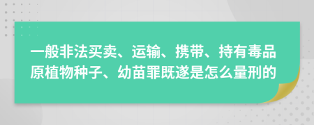 一般非法買(mǎi)賣(mài)、運(yùn)輸、攜帶、持有毒品原植物種子、幼苗罪既遂是怎么量刑的
