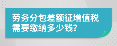 勞務(wù)分包差額征增值稅需要繳納多少錢？