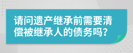 請(qǐng)問(wèn)遺產(chǎn)繼承前需要清償被繼承人的債務(wù)嗎？