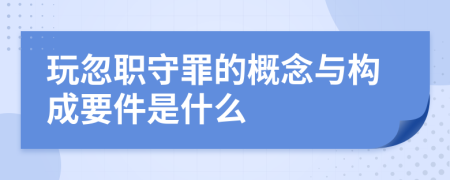 玩忽職守罪的概念與構(gòu)成要件是什么