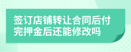 簽訂店鋪轉(zhuǎn)讓合同后付完押金后還能修改嗎