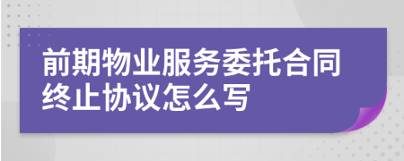前期物業(yè)服務(wù)委托合同終止協(xié)議怎么寫
