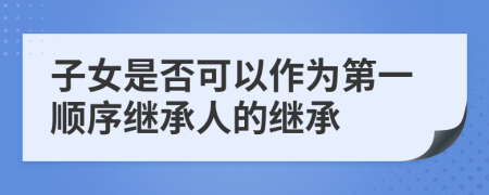子女是否可以作為第一順序繼承人的繼承
