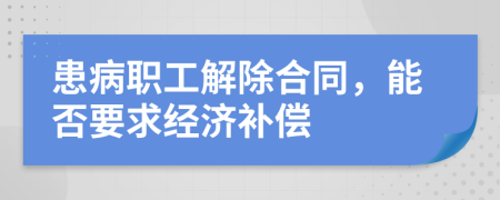 患病職工解除合同，能否要求經(jīng)濟(jì)補(bǔ)償