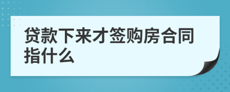 貸款下來才簽購(gòu)房合同指什么