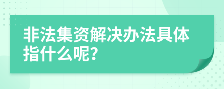 非法集資解決辦法具體指什么呢？
