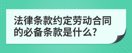 法律條款約定勞動(dòng)合同的必備條款是什么?